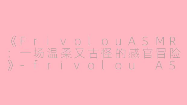 《FrivolouASMR：一场温柔又古怪的感官冒险》-frivolou ASMR