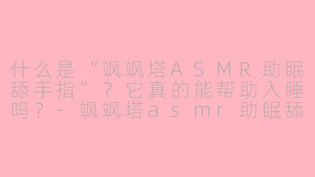 什么是“飒飒塔ASMR助眠舔手指”？它真的能帮助入睡吗？-飒飒塔asmr助眠舔手指