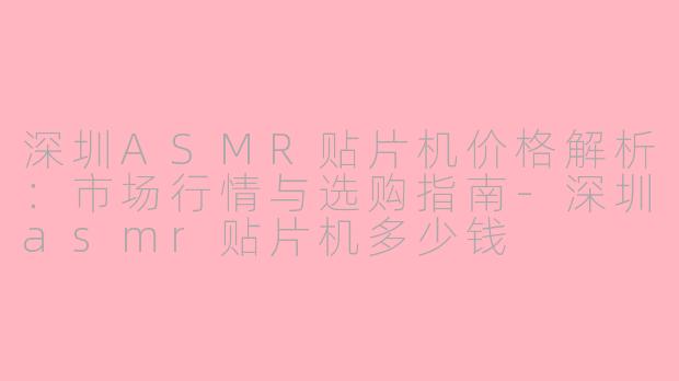 深圳ASMR贴片机价格解析：市场行情与选购指南-深圳asmr贴片机多少钱