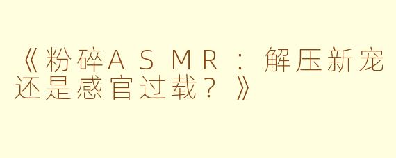 《粉碎ASMR：解压新宠还是感官过载？》