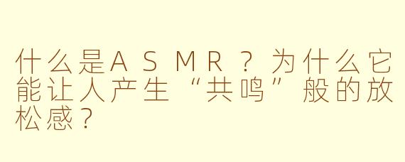 什么是ASMR？为什么它能让人产生“共鸣”般的放松感？