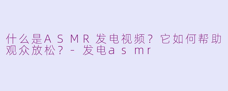 什么是ASMR发电视频?它如何帮助观众放松?