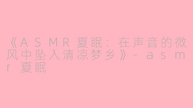 《ASMR夏眠：在声音的微风中坠入清凉梦乡》-asmr夏眠