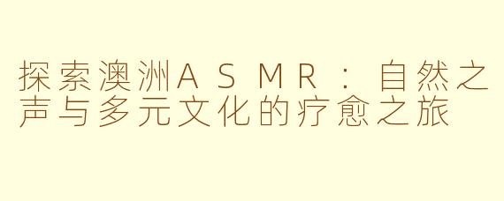 探索澳洲ASMR：自然之声与多元文化的疗愈之旅