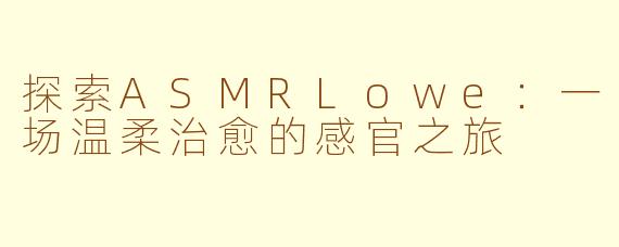 探索ASMRLowe:一场温柔治愈的感官之旅