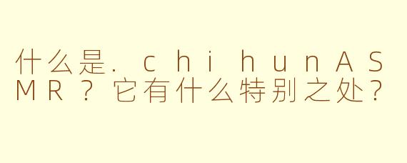 什么是.chihunASMR？它有什么特别之处？