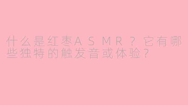 什么是红枣ASMR？它有哪些独特的触发音或体验？
