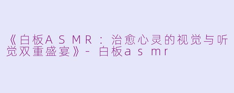《白板ASMR：治愈心灵的视觉与听觉双重盛宴》-白板asmr