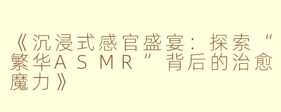《沉浸式感官盛宴：探索“繁华ASMR”背后的治愈魔力》