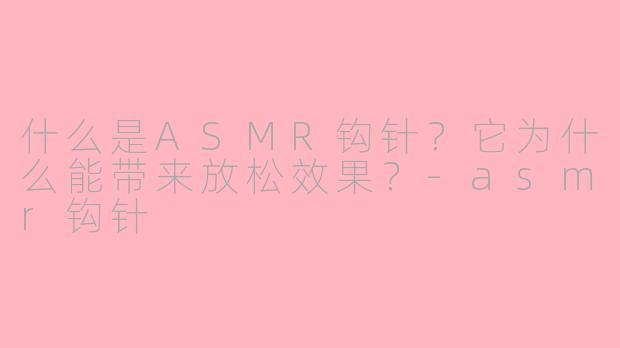 什么是ASMR钩针？它为什么能带来放松效果？-asmr钩针