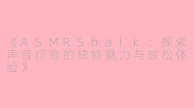 《ASMRShalk：探索声音疗愈的独特魅力与放松体验》