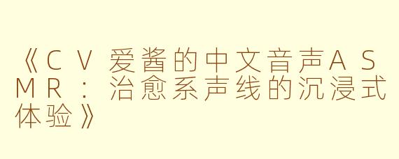 《CV爱酱的中文音声ASMR：治愈系声线的沉浸式体验》