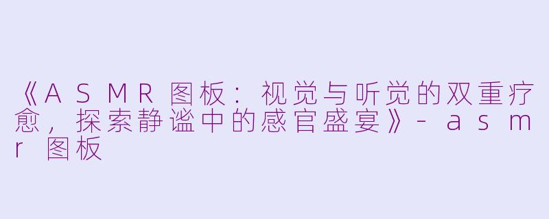 《ASMR图板：视觉与听觉的双重疗愈，探索静谧中的感官盛宴》-asmr图板