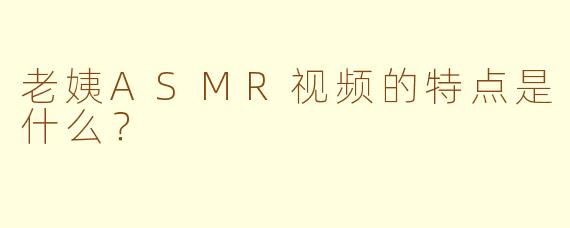 老姨ASMR视频的特点是什么？
