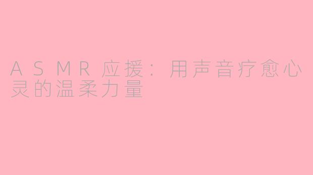 ASMR应援：用声音疗愈心灵的温柔力量