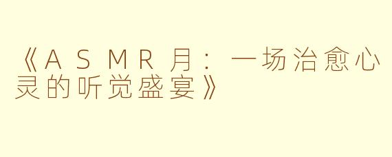 《ASMR月：一场治愈心灵的听觉盛宴》