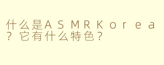 什么是ASMRKorea？它有什么特色？