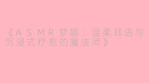 《ASMR梦娜：温柔耳语与沉浸式疗愈的魔法师》