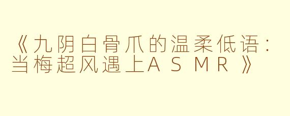 《九阴白骨爪的温柔低语：当梅超风遇上ASMR》