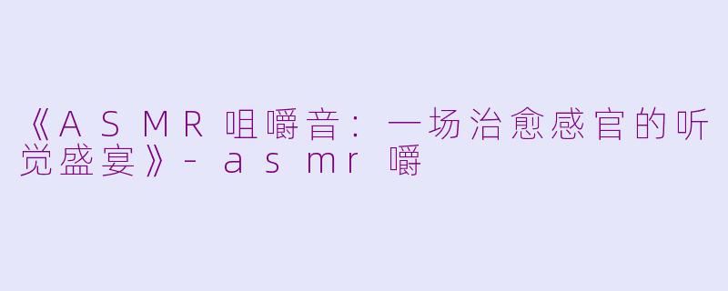 《ASMR咀嚼音：一场治愈感官的听觉盛宴》-asmr嚼