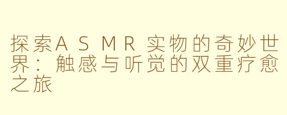 探索ASMR实物的奇妙世界：触感与听觉的双重疗愈之旅