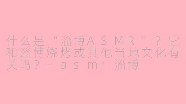 什么是“淄博ASMR”？它和淄博烧烤或其他当地文化有关吗？-asmr淄博