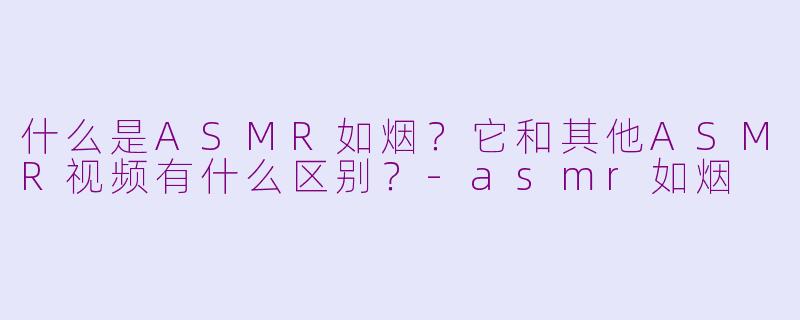 什么是ASMR如烟？它和其他ASMR视频有什么区别？-asmr如烟
