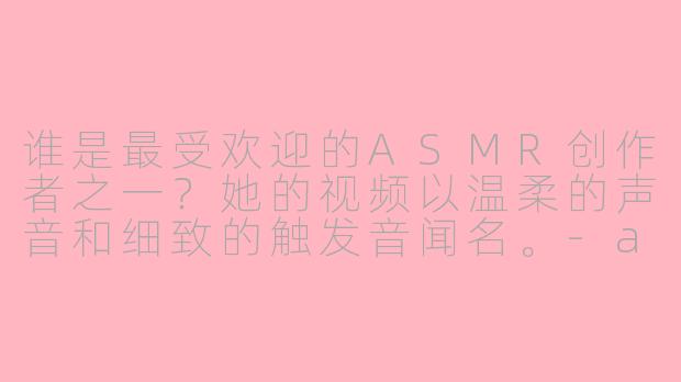 谁是最受欢迎的ASMR创作者之一？她的视频以温柔的声音和细致的触发音闻名。-asmr emmaruby