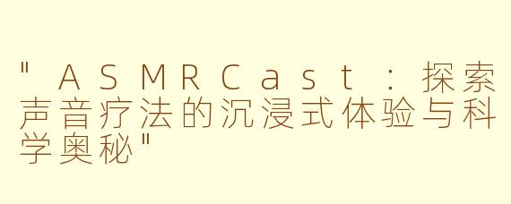 "ASMRCast:探索声音疗法的沉浸式体验与科学奥秘"