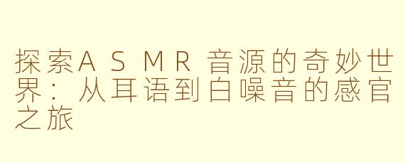 探索ASMR音源的奇妙世界：从耳语到白噪音的感官之旅