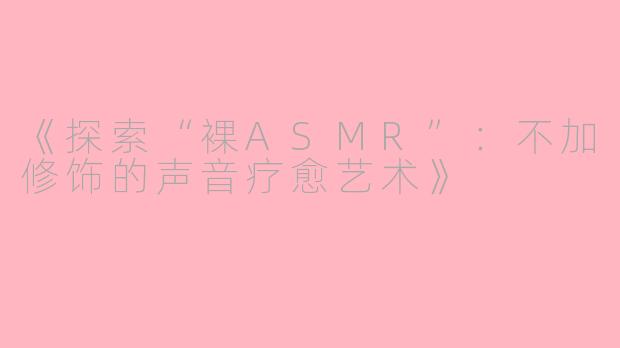 《探索“裸ASMR”：不加修饰的声音疗愈艺术》