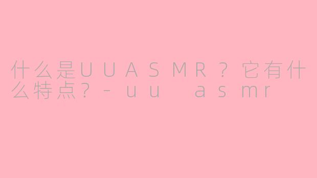 什么是UUASMR？它有什么特点？-uu asmr