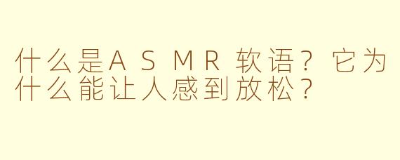 什么是ASMR软语？它为什么能让人感到放松？