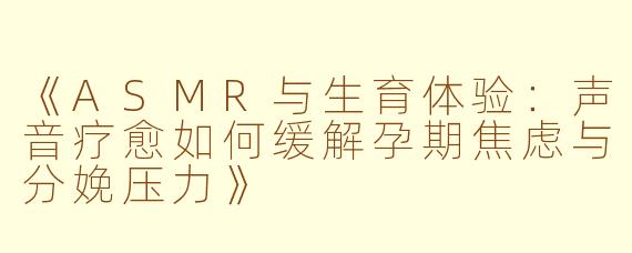《ASMR与生育体验：声音疗愈如何缓解孕期焦虑与分娩压力》
