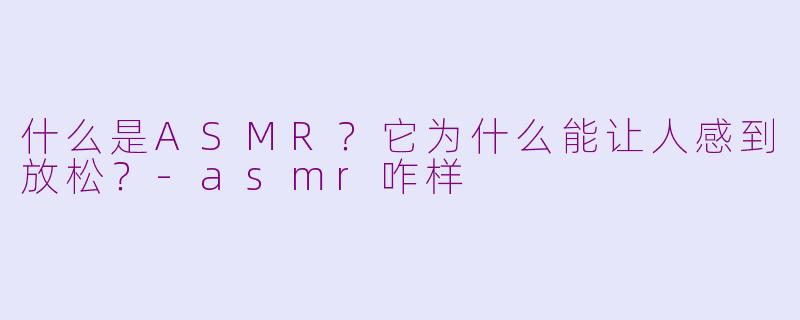 什么是ASMR？它为什么能让人感到放松？-asmr咋样
