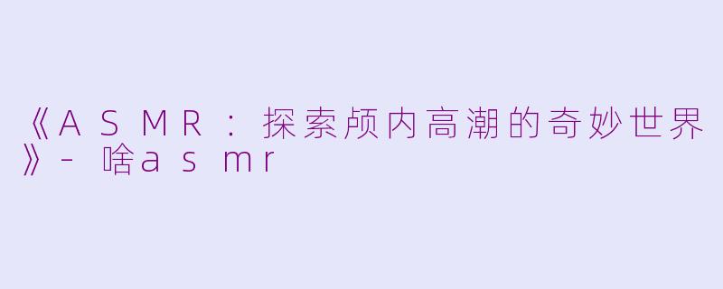 《ASMR：探索颅内高潮的奇妙世界》-啥asmr