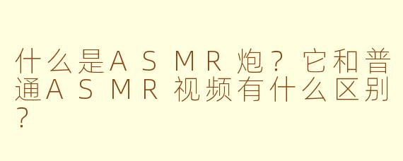 什么是ASMR炮?它和普通ASMR视频有什么区别?
