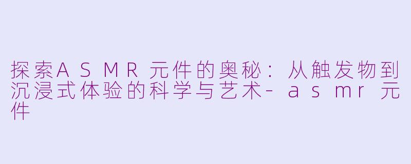 探索ASMR元件的奥秘：从触发物到沉浸式体验的科学与艺术-asmr元件