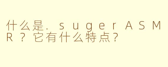 什么是.sugerASMR？它有什么特点？