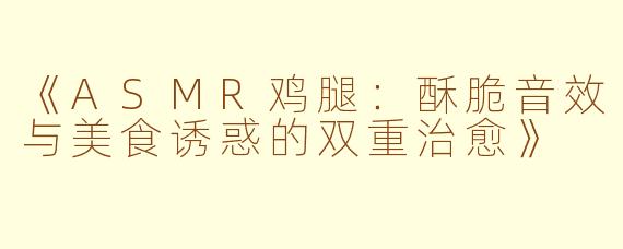 《ASMR鸡腿：酥脆音效与美食诱惑的双重治愈》