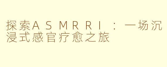 探索ASMRRI：一场沉浸式感官疗愈之旅