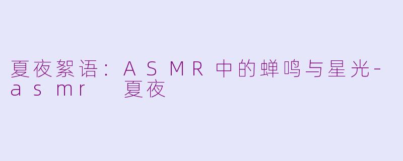 夏夜絮语：ASMR中的蝉鸣与星光-asmr 夏夜