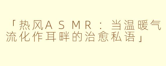 「热风ASMR：当温暖气流化作耳畔的治愈私语」
