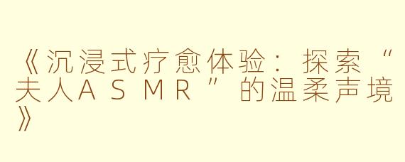 《沉浸式疗愈体验：探索“夫人ASMR”的温柔声境》