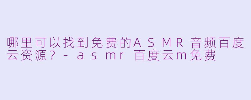 哪里可以找到免费的ASMR音频百度云资源？
