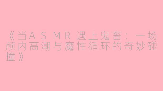 《当ASMR遇上鬼畜：一场颅内高潮与魔性循环的奇妙碰撞》
