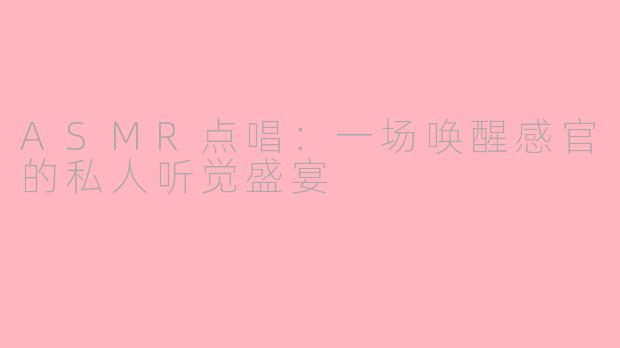 ASMR点唱：一场唤醒感官的私人听觉盛宴