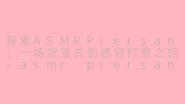 探索ASMRPiersan：一场沉浸式的感官疗愈之旅-asmr piersan