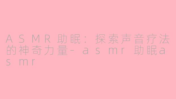 ASMR助眠：探索声音疗法的神奇力量-asmr助眠asmr