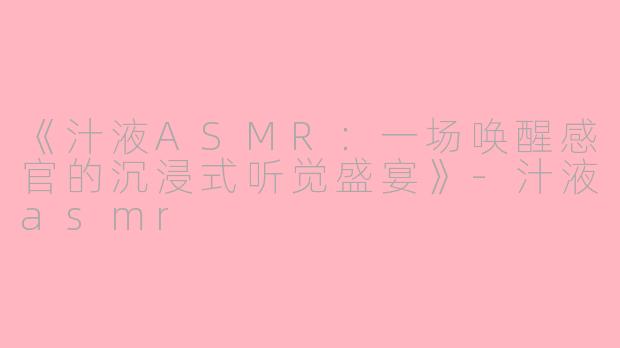 《汁液ASMR：一场唤醒感官的沉浸式听觉盛宴》-汁液asmr